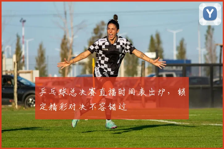 乒乓球总决赛直播时间表出炉，锁定精彩对决不容错过