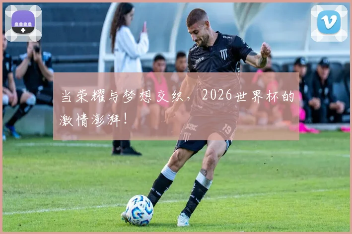 当荣耀与梦想交织,2026世界杯的激情澎湃!