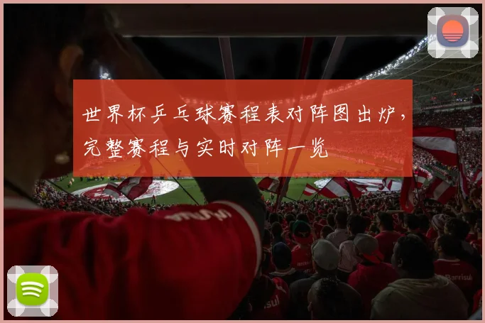 世界杯乒乓球赛程表对阵图出炉，完整赛程与实时对阵一览