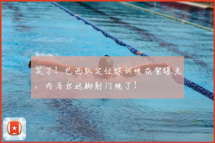 笑了!巴西队定位球训练花絮曝光,内马尔这脚射门绝了!