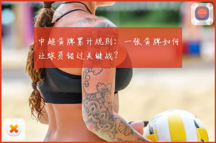 中超黄牌累计规则：一张黄牌如何让球员错过关键战？