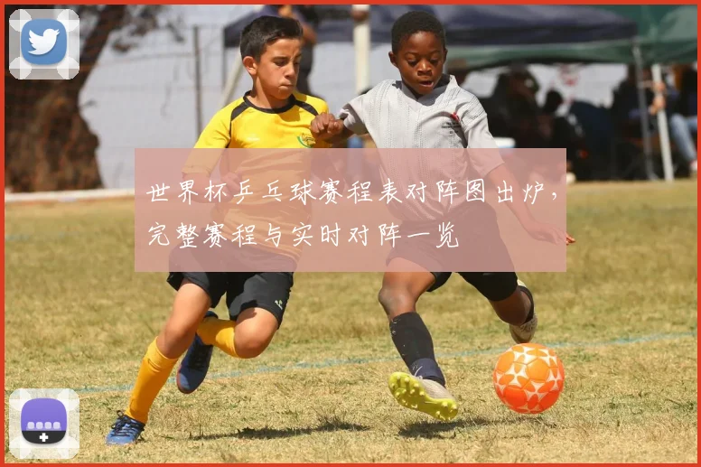世界杯乒乓球赛程表对阵图出炉,完整赛程与实时对阵一览