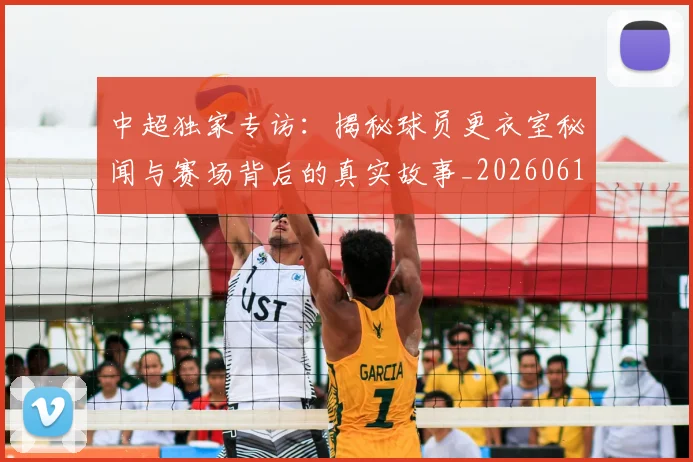中超独家专访：揭秘球员更衣室秘闻与赛场背后的真实故事_20260610190434
