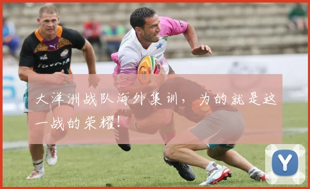 大洋洲战队海外集训,为的就是这一战的荣耀!