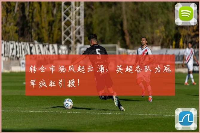 转会市场风起云涌，英超各队为冠军疯狂引援！