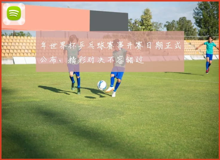 年世界杯乒乓球赛事开赛日期正式公布,精彩对决不容错过