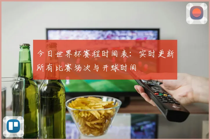 今日世界杯赛程时间表:实时更新所有比赛场次与开球时间