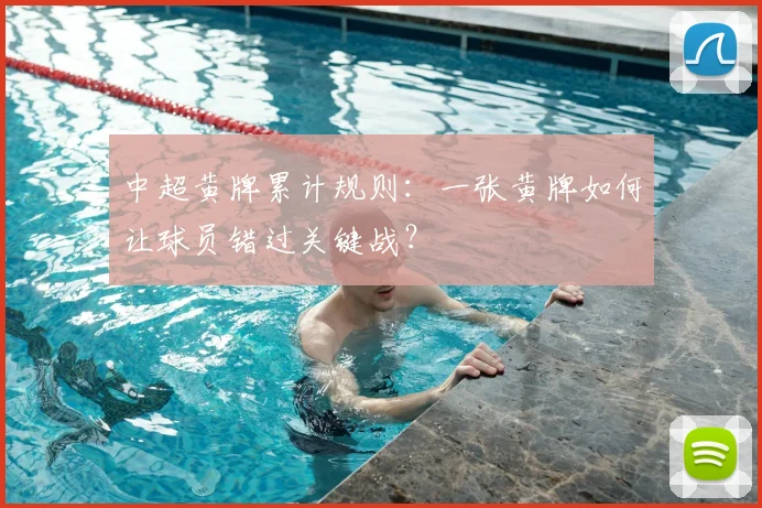 中超黄牌累计规则:一张黄牌如何让球员错过关键战?